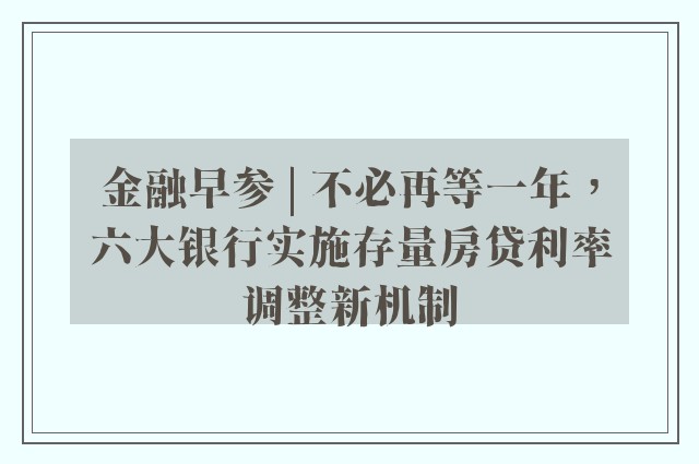 金融早参 | 不必再等一年，六大银行实施存量房贷利率调整新机制