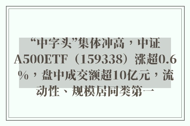 “中字头”集体冲高，中证A500ETF（159338）涨超0.6%，盘中成交额超10亿元，流动性、规模居同类第一