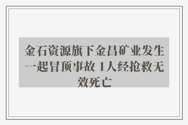 金石资源旗下金昌矿业发生一起冒顶事故 1人经抢救无效死亡