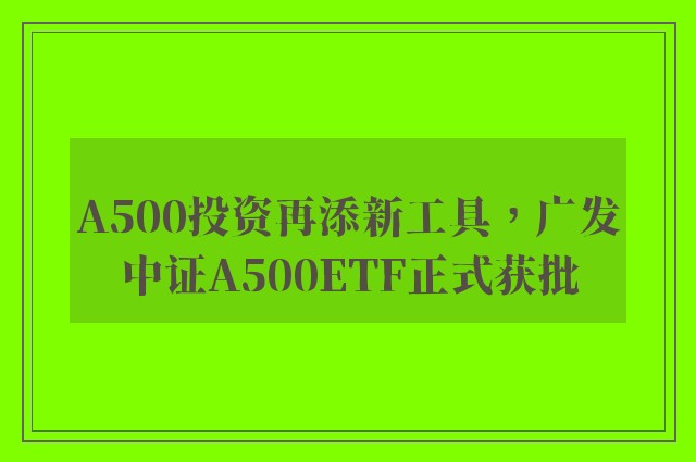 A500投资再添新工具，广发中证A500ETF正式获批