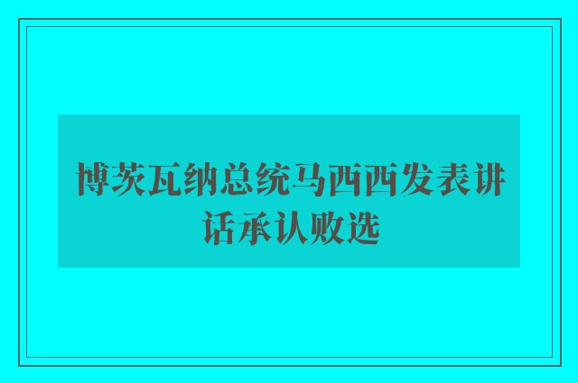 博茨瓦纳总统马西西发表讲话承认败选