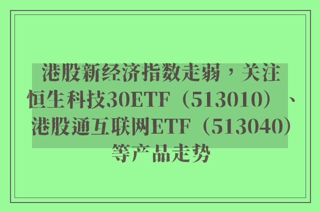 港股新经济指数走弱，关注恒生科技30ETF（513010）、港股通互联网ETF（513040）等产品走势