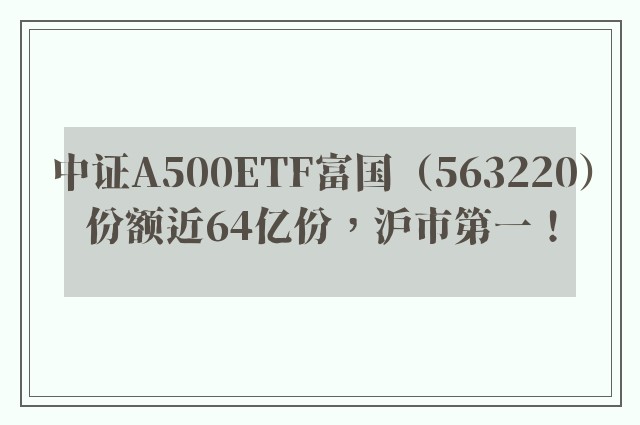 中证A500ETF富国（563220）份额近64亿份，沪市第一！