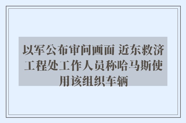 以军公布审问画面 近东救济工程处工作人员称哈马斯使用该组织车辆