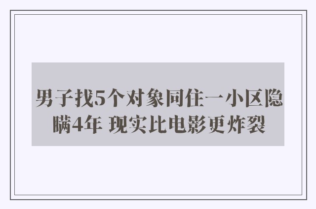 男子找5个对象同住一小区隐瞒4年 现实比电影更炸裂