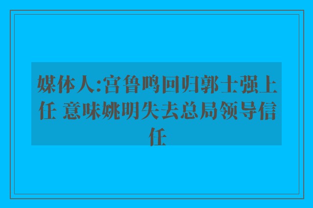 媒体人:宫鲁鸣回归郭士强上任 意味姚明失去总局领导信任