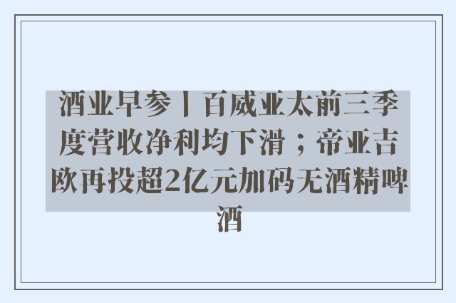 酒业早参丨百威亚太前三季度营收净利均下滑；帝亚吉欧再投超2亿元加码无酒精啤酒