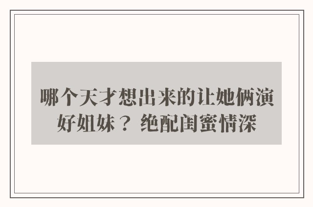 哪个天才想出来的让她俩演好姐妹？ 绝配闺蜜情深