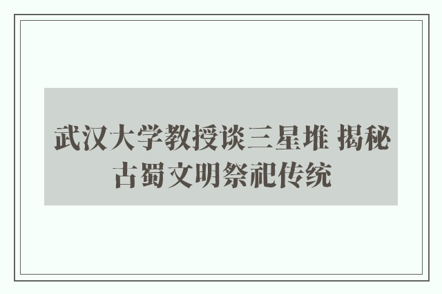 武汉大学教授谈三星堆 揭秘古蜀文明祭祀传统