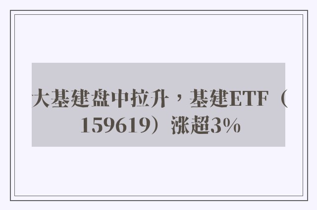 大基建盘中拉升，基建ETF（159619）涨超3%