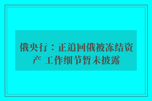 俄央行：正追回俄被冻结资产 工作细节暂未披露