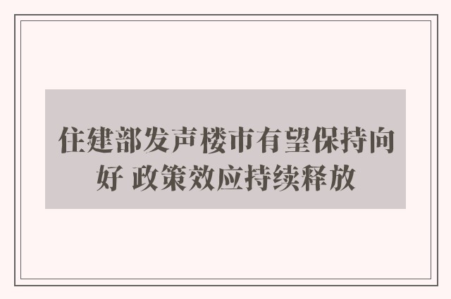 住建部发声楼市有望保持向好 政策效应持续释放