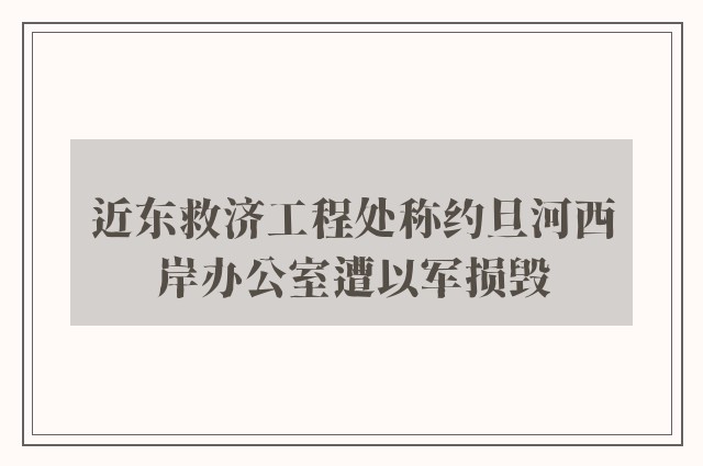 近东救济工程处称约旦河西岸办公室遭以军损毁