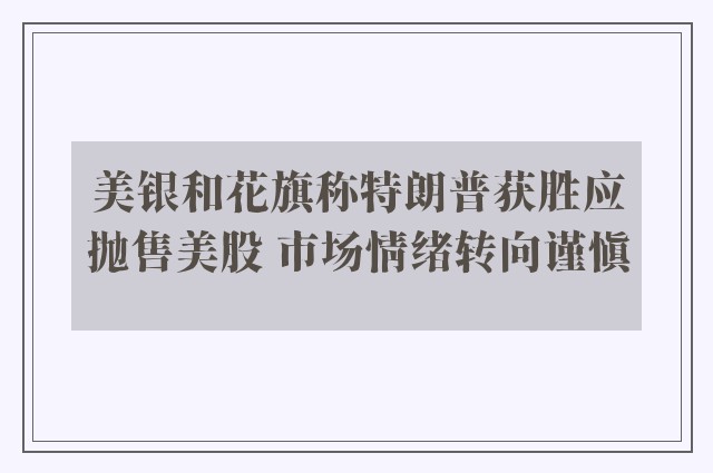 美银和花旗称特朗普获胜应抛售美股 市场情绪转向谨慎