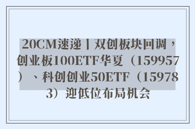 20CM速递丨双创板块回调，创业板100ETF华夏（159957）、科创创业50ETF（159783）迎低位布局机会