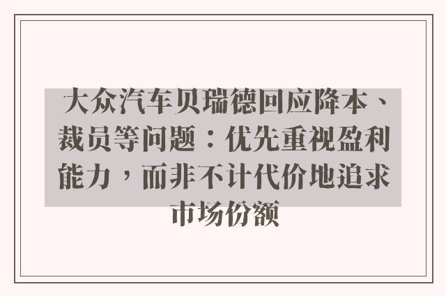 大众汽车贝瑞德回应降本、裁员等问题：优先重视盈利能力，而非不计代价地追求市场份额