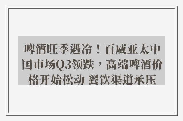 啤酒旺季遇冷！百威亚太中国市场Q3领跌，高端啤酒价格开始松动 餐饮渠道承压