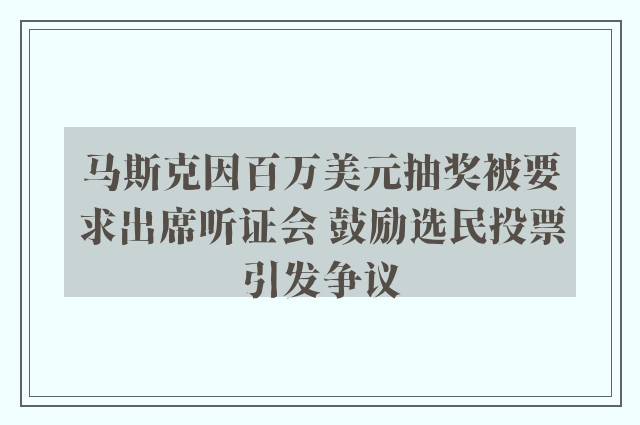 马斯克因百万美元抽奖被要求出席听证会 鼓励选民投票引发争议