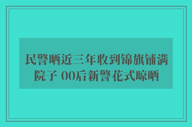 民警晒近三年收到锦旗铺满院子 00后新警花式晾晒