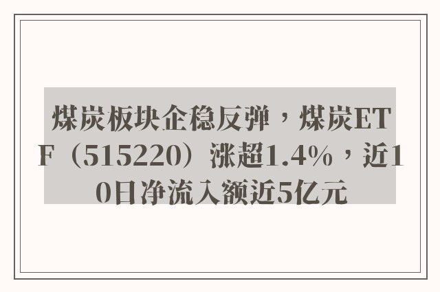 煤炭板块企稳反弹，煤炭ETF（515220）涨超1.4%，近10日净流入额近5亿元