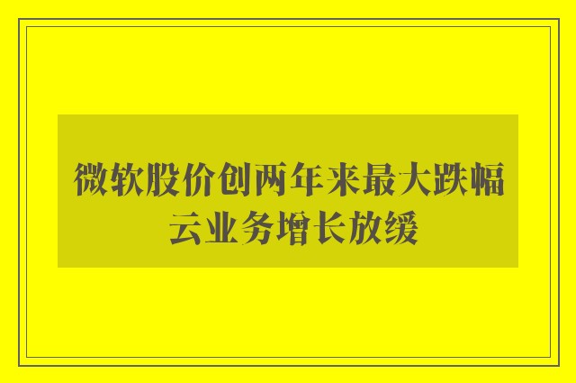 微软股价创两年来最大跌幅 云业务增长放缓