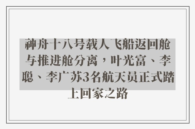 神舟十八号载人飞船返回舱与推进舱分离，叶光富、李聪、李广苏3名航天员正式踏上回家之路