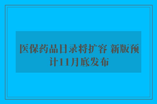 医保药品目录将扩容 新版预计11月底发布