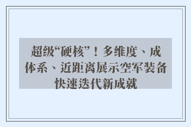 超级“硬核”！多维度、成体系、近距离展示空军装备快速迭代新成就