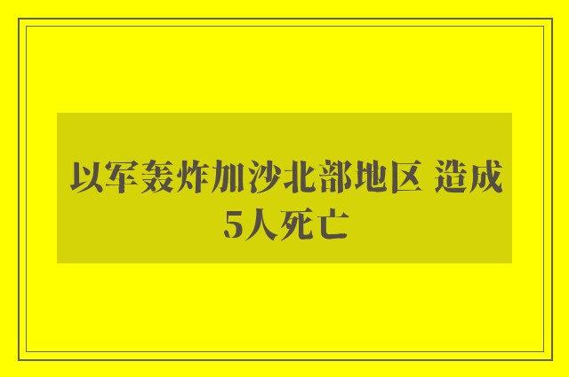 以军轰炸加沙北部地区 造成5人死亡