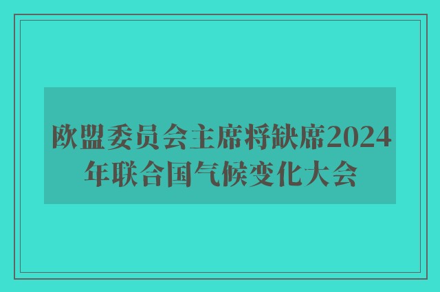 欧盟委员会主席将缺席2024年联合国气候变化大会