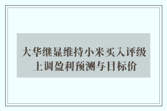 大华继显维持小米买入评级 上调盈利预测与目标价