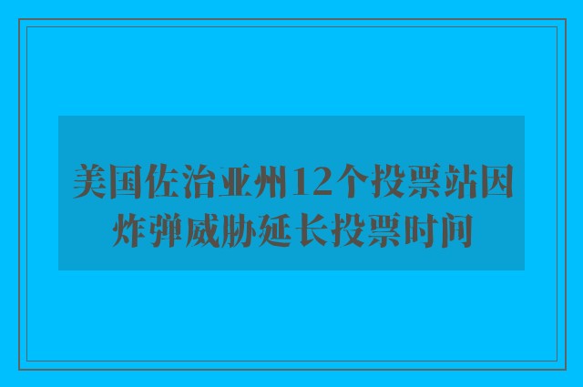 美国佐治亚州12个投票站因炸弹威胁延长投票时间