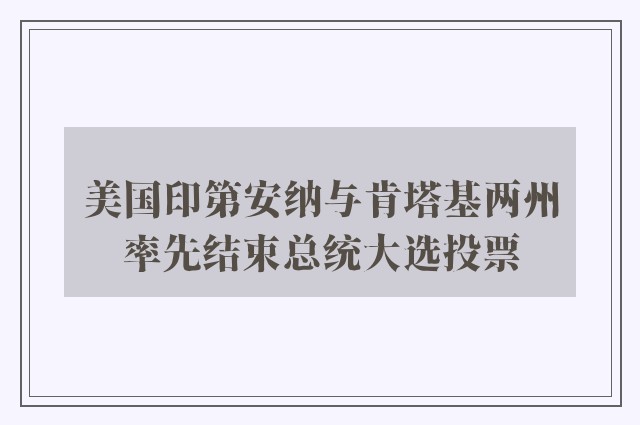 美国印第安纳与肯塔基两州率先结束总统大选投票