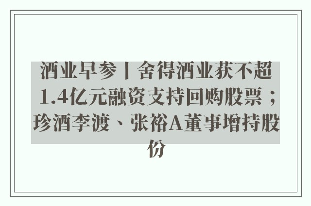 酒业早参丨舍得酒业获不超1.4亿元融资支持回购股票；珍酒李渡、张裕A董事增持股份