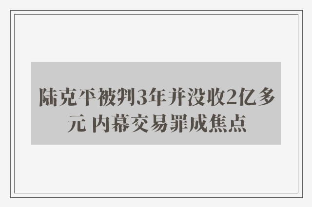 陆克平被判3年并没收2亿多元 内幕交易罪成焦点