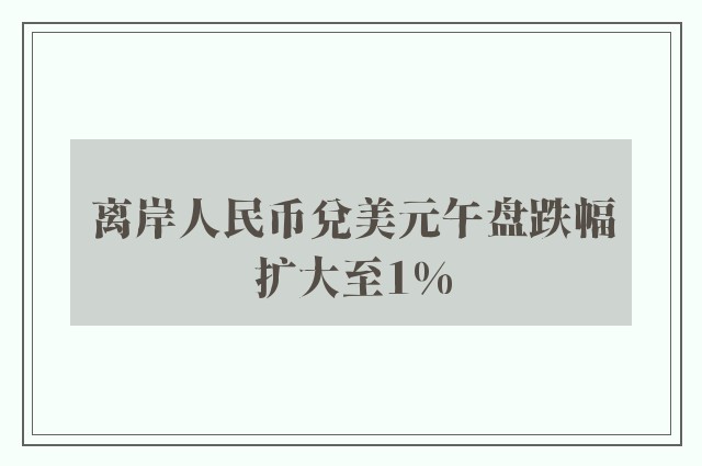 离岸人民币兑美元午盘跌幅扩大至1%