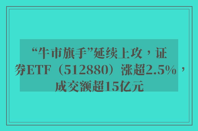 “牛市旗手”延续上攻，证券ETF（512880）涨超2.5%，成交额超15亿元