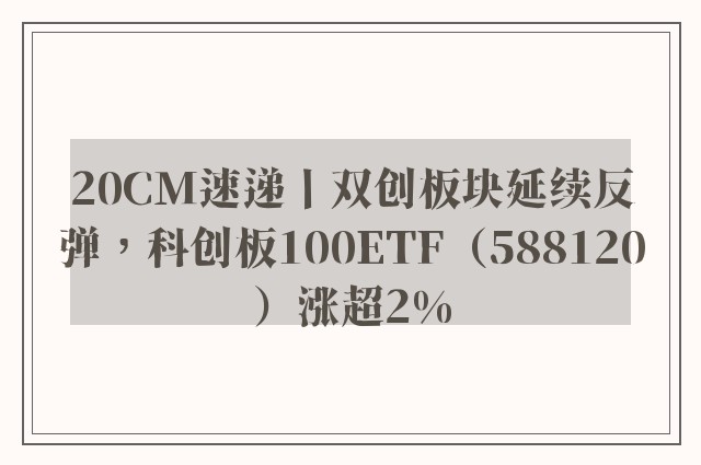 20CM速递丨双创板块延续反弹，科创板100ETF（588120）涨超2%