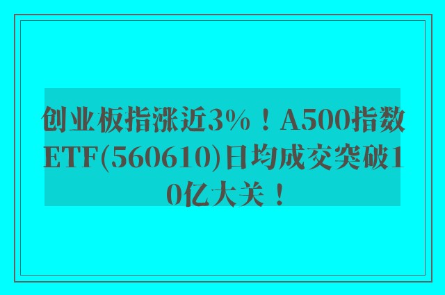 创业板指涨近3%！A500指数ETF(560610)日均成交突破10亿大关！