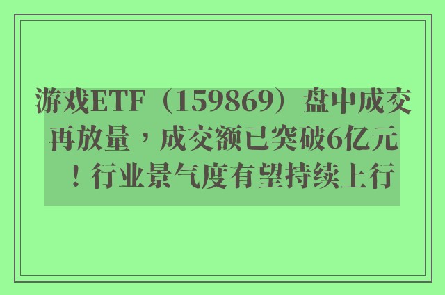 游戏ETF（159869）盘中成交再放量，成交额已突破6亿元！行业景气度有望持续上行