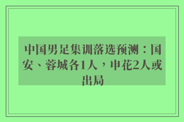 中国男足集训落选预测：国安、蓉城各1人，申花2人或出局