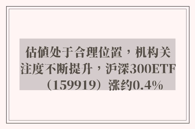 估值处于合理位置，机构关注度不断提升，沪深300ETF（159919）涨约0.4%