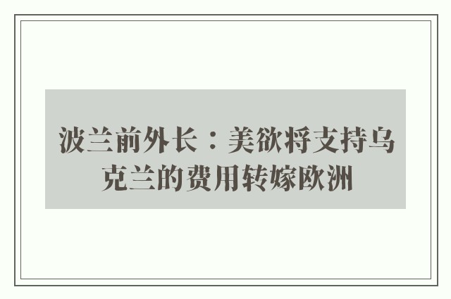 波兰前外长：美欲将支持乌克兰的费用转嫁欧洲