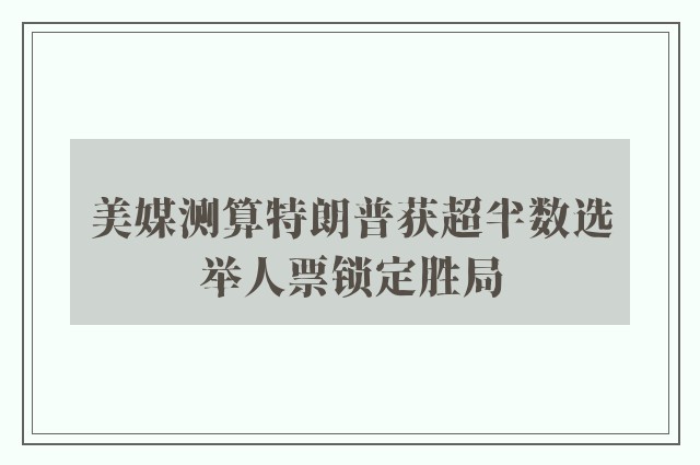 美媒测算特朗普获超半数选举人票锁定胜局