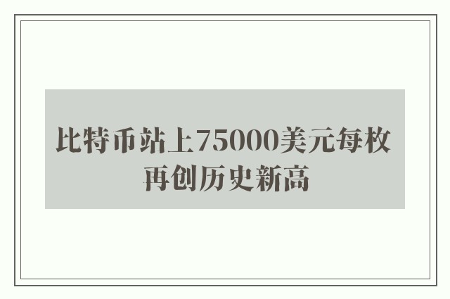 比特币站上75000美元每枚 再创历史新高