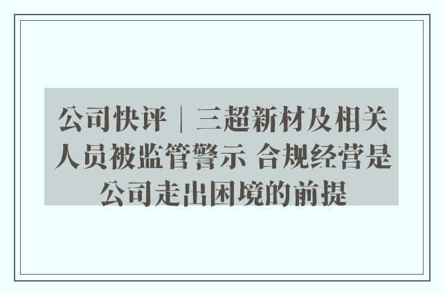 公司快评︱三超新材及相关人员被监管警示 合规经营是公司走出困境的前提