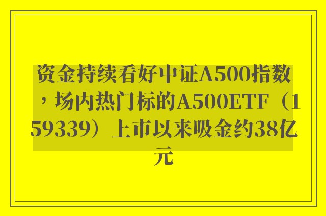 资金持续看好中证A500指数，场内热门标的A500ETF（159339）上市以来吸金约38亿元