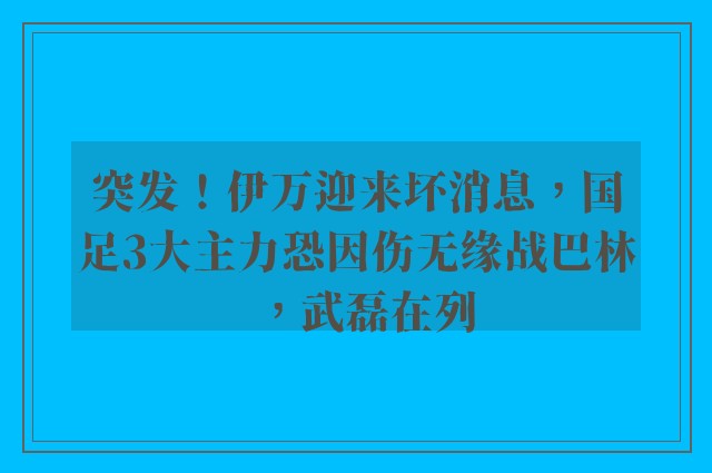 突发！伊万迎来坏消息，国足3大主力恐因伤无缘战巴林，武磊在列