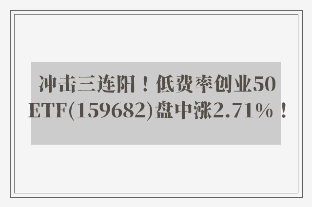 冲击三连阳！低费率创业50ETF(159682)盘中涨2.71%！