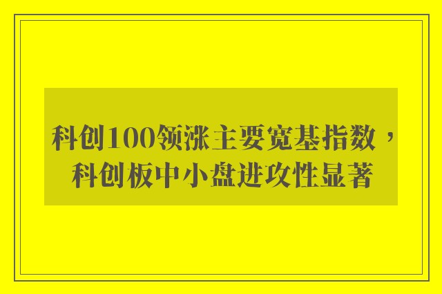 科创100领涨主要宽基指数，科创板中小盘进攻性显著